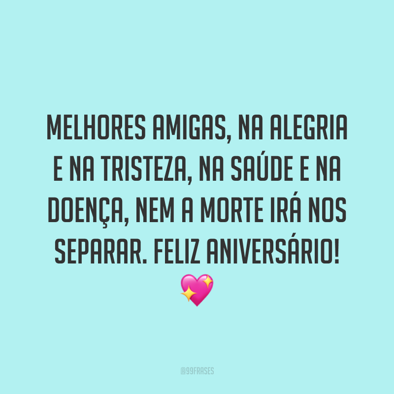 Melhores amigas, na alegria e na tristeza, na saúde e na doença, nem a morte irá nos separar. Feliz aniversário! ?