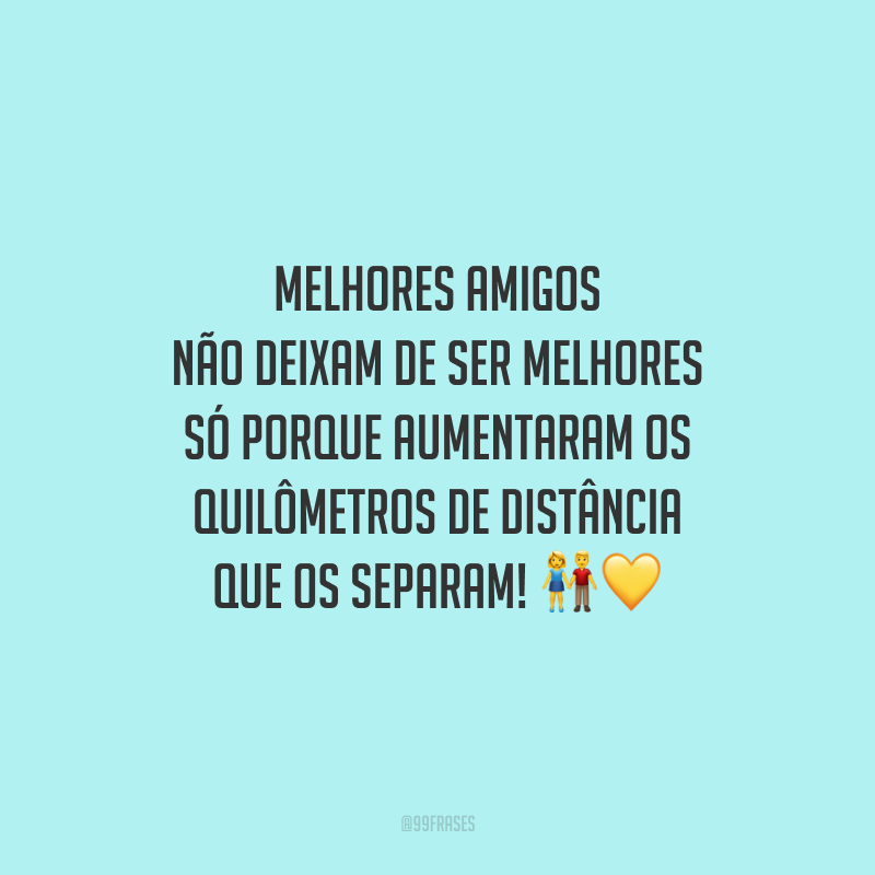Melhores amigos não deixam de ser melhores só porque aumentaram os quilômetros de distância que os separam!