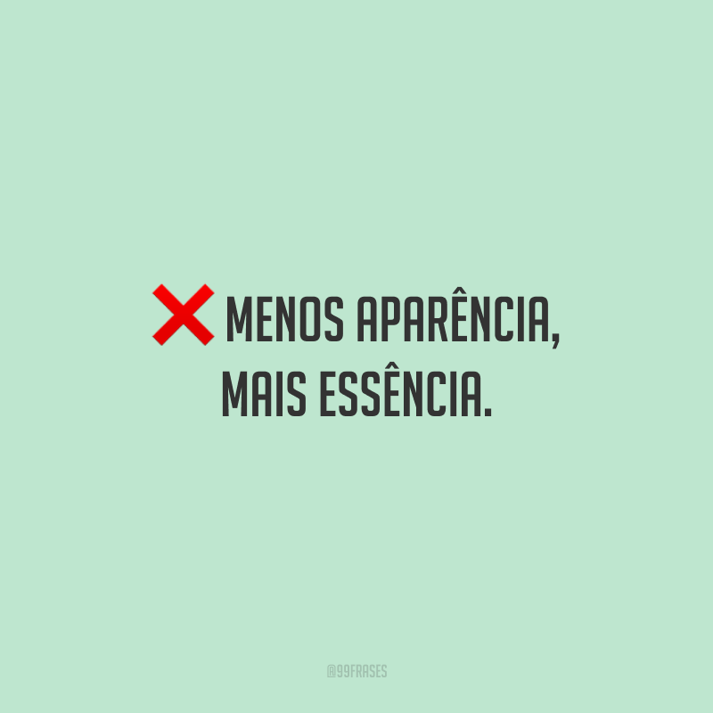 Menos aparência, mais essência.