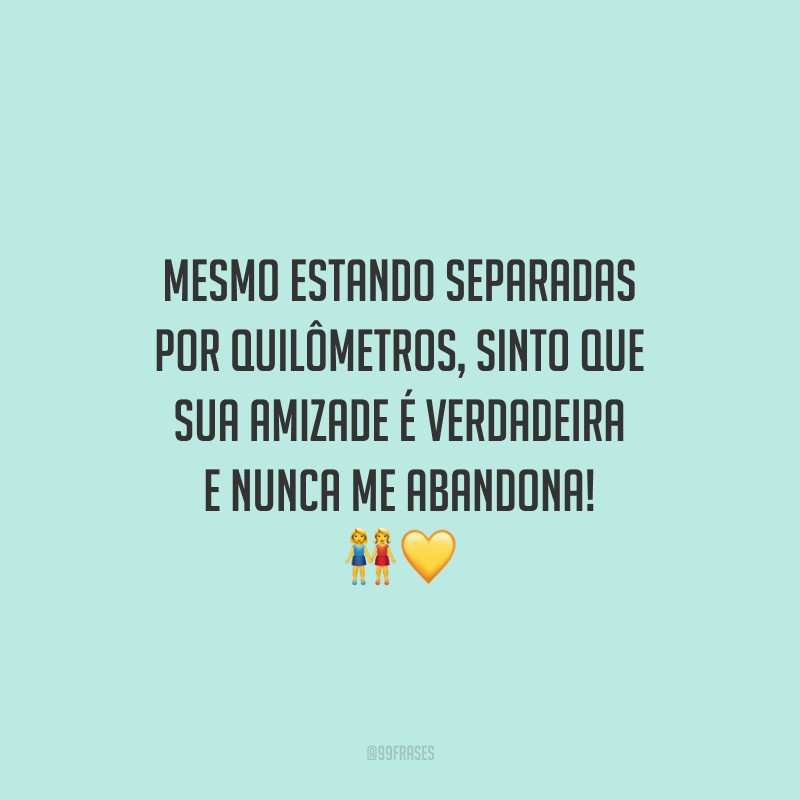 Mesmo estando separadas por quilômetros, sinto que sua amizade é verdadeira e nunca me abandona!