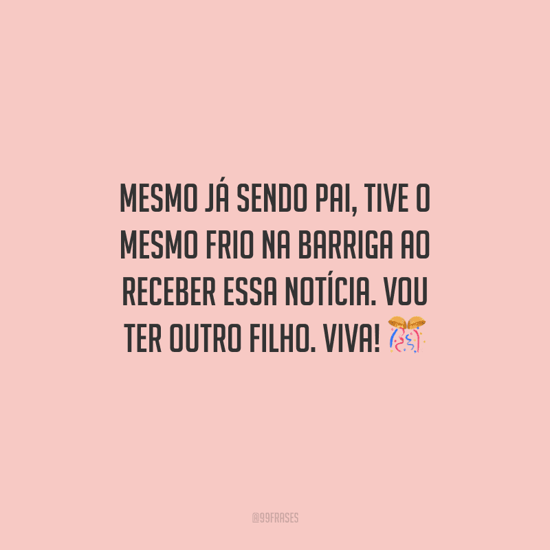Mesmo já sendo pai, tive o mesmo frio na barriga ao receber essa notícia. Vou ter outro filho. Viva! 