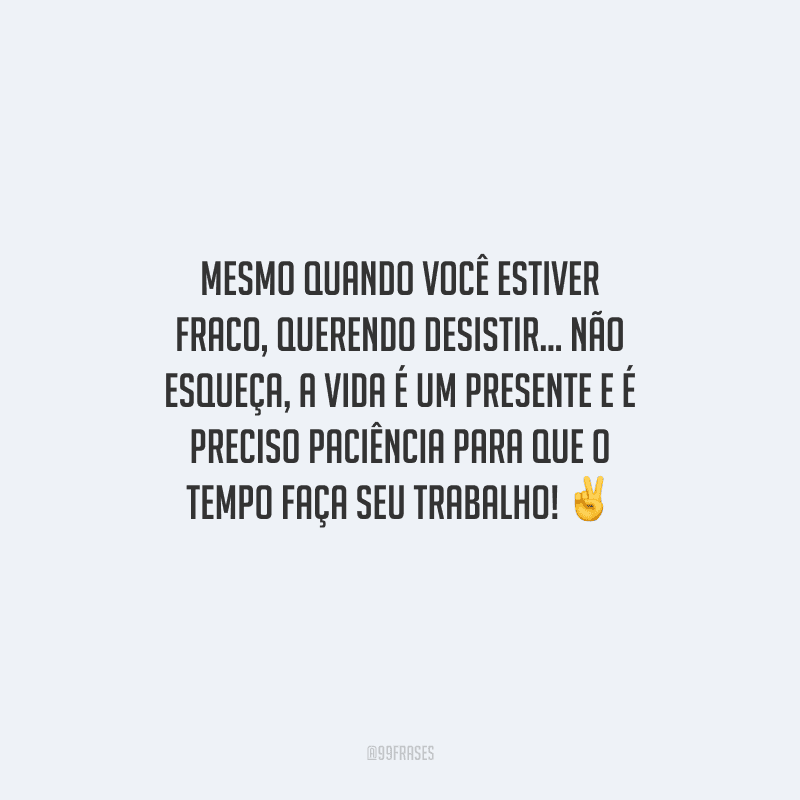 Mesmo quando você estiver fraco, querendo desistir... Não esqueça, a vida é um presente e é preciso paciência para que o tempo faça seu trabalho! 