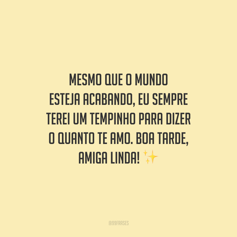 Mesmo que o mundo esteja acabando, eu sempre terei um tempinho para dizer o quanto te amo. Boa tarde, amiga linda!