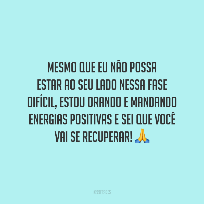 Mesmo que eu não possa estar ao seu lado nessa fase difícil, estou orando e mandando energias positivas e sei que você vai se recuperar!