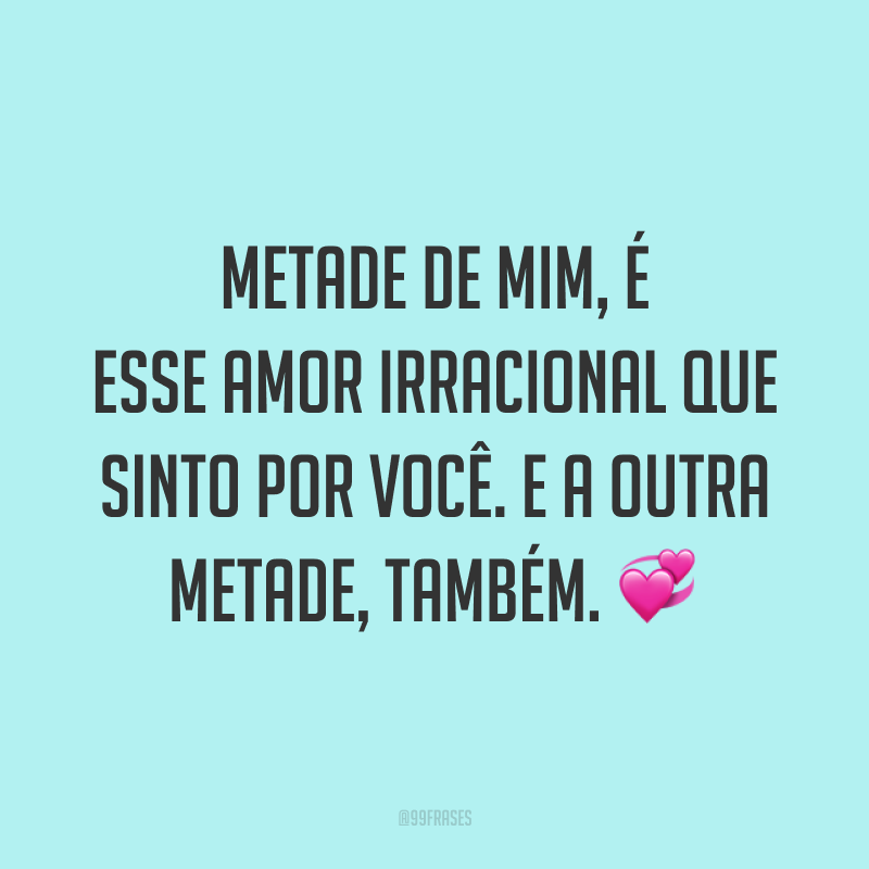 Metade de mim, é esse amor irracional que sinto por você. E a outra metade, também. 💞