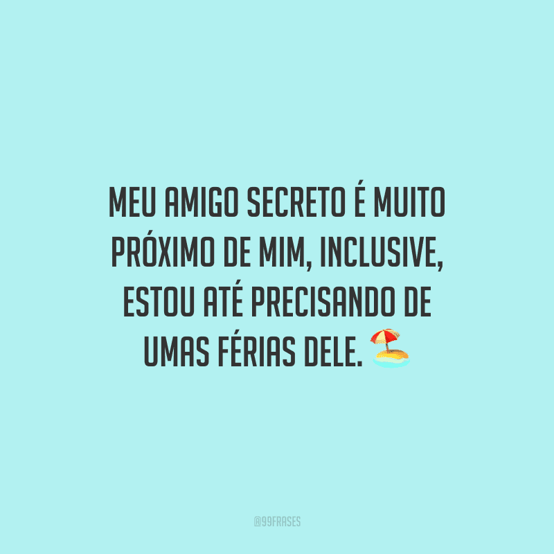 Meu amigo secreto é muito próximo de mim, inclusive, estou até precisando de umas férias dele.