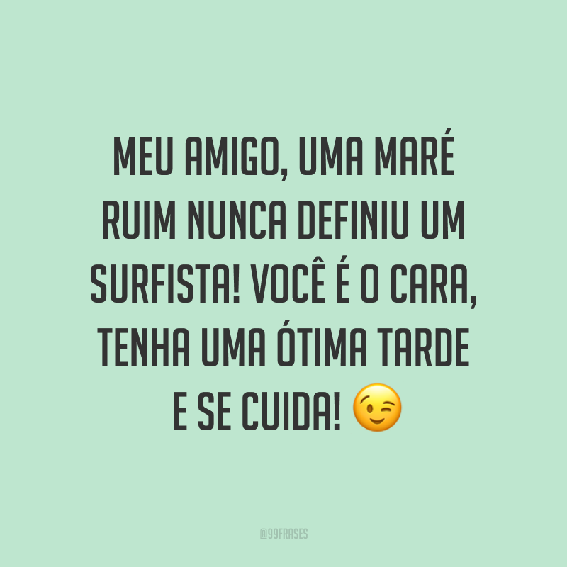 Meu amigo, uma maré ruim nunca definiu um surfista! Você é o cara, tenha uma ótima tarde e se cuida! ?