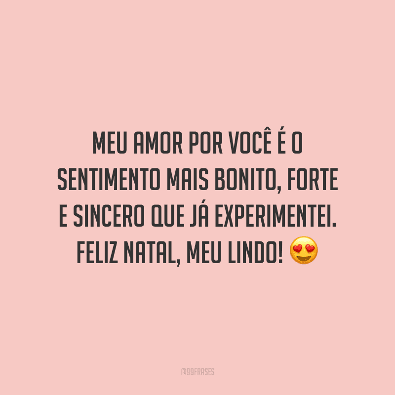 Meu amor por você é o sentimento mais bonito, forte e sincero que já experimentei. Feliz Natal, meu lindo! 