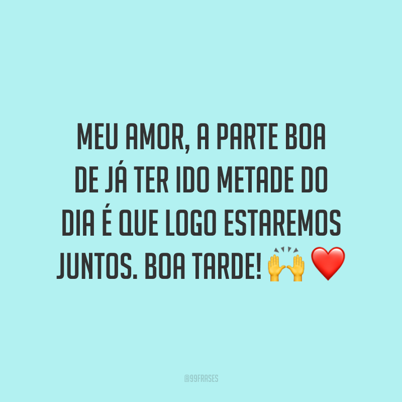 Meu amor, a parte boa de já ter ido metade do dia é que logo estaremos juntos. Boa tarde! 🙌❤️