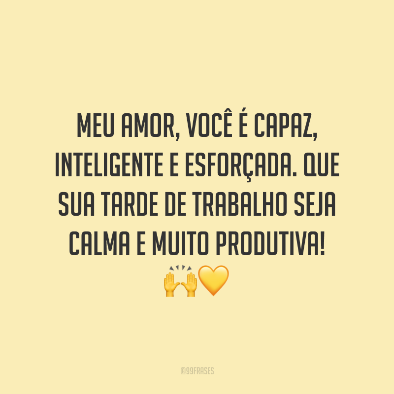 Meu amor, você é capaz, inteligente e esforçada. Que sua tarde de trabalho seja calma e muito produtiva! 🙌💛