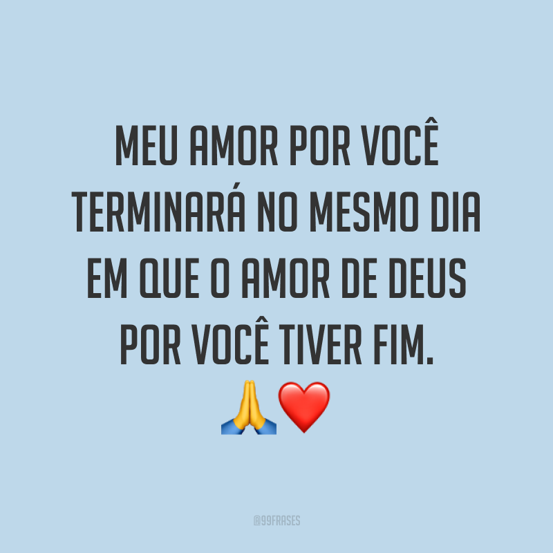 Meu amor por você terminará no mesmo dia em que o amor de Deus por você tiver fim. ?❤