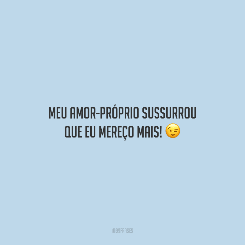 Meu amor-próprio sussurrou que eu mereço mais!  