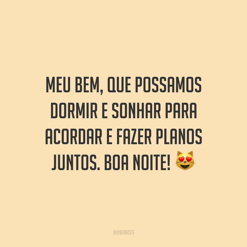 Meu bem, que possamos dormir e sonhar para acordar e fazer planos juntos. Boa noite!