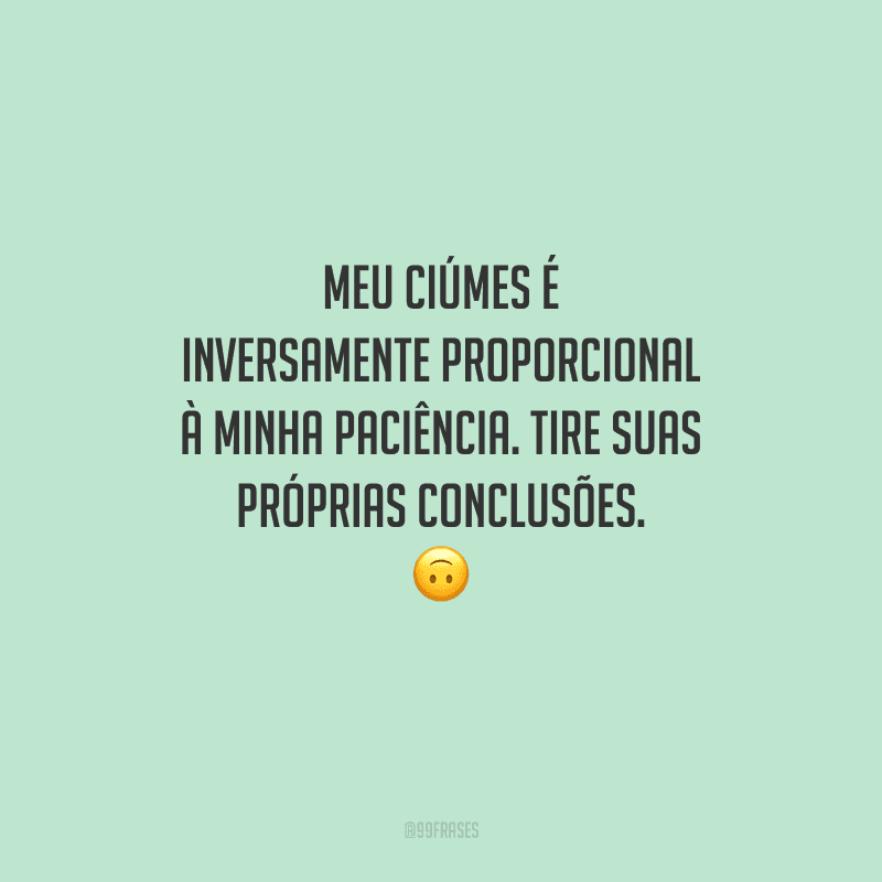 Meu ciúmes é inversamente proporcional à minha paciência. Tire suas próprias conclusões. 