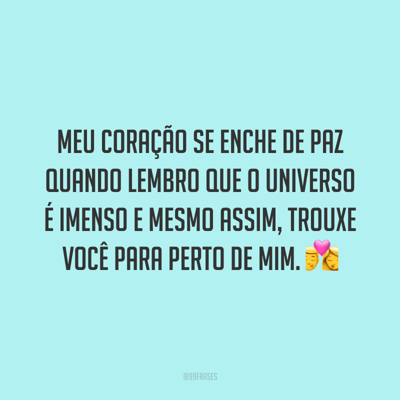 Meu coração se enche de paz quando lembro que o universo é imenso e mesmo assim, trouxe você para perto de mim.