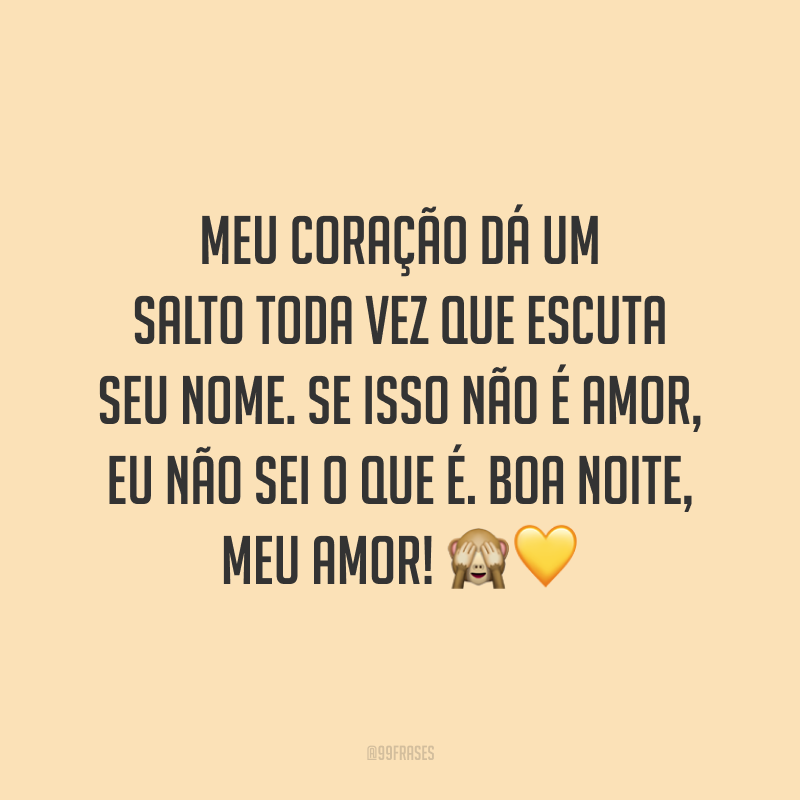 Meu coração dá um salto toda vez que escuta seu nome. Se isso não é amor, eu não sei o que é. Boa noite, meu amor!