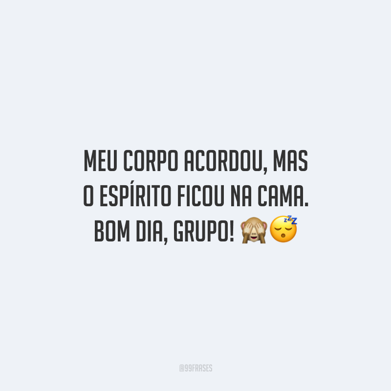Meu corpo acordou, mas o espírito ficou na cama. Bom dia, grupo!