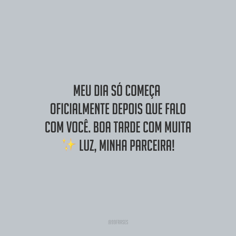 Meu dia só começa oficialmente depois que falo com você. Boa tarde com muita luz, minha parceira!