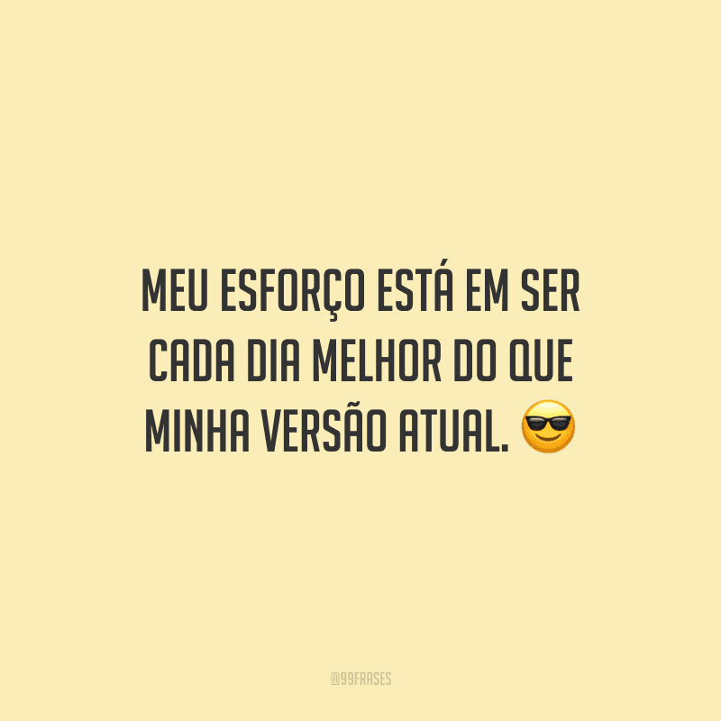 Meu esforço está em ser cada dia melhor do que minha versão atual. 😎
