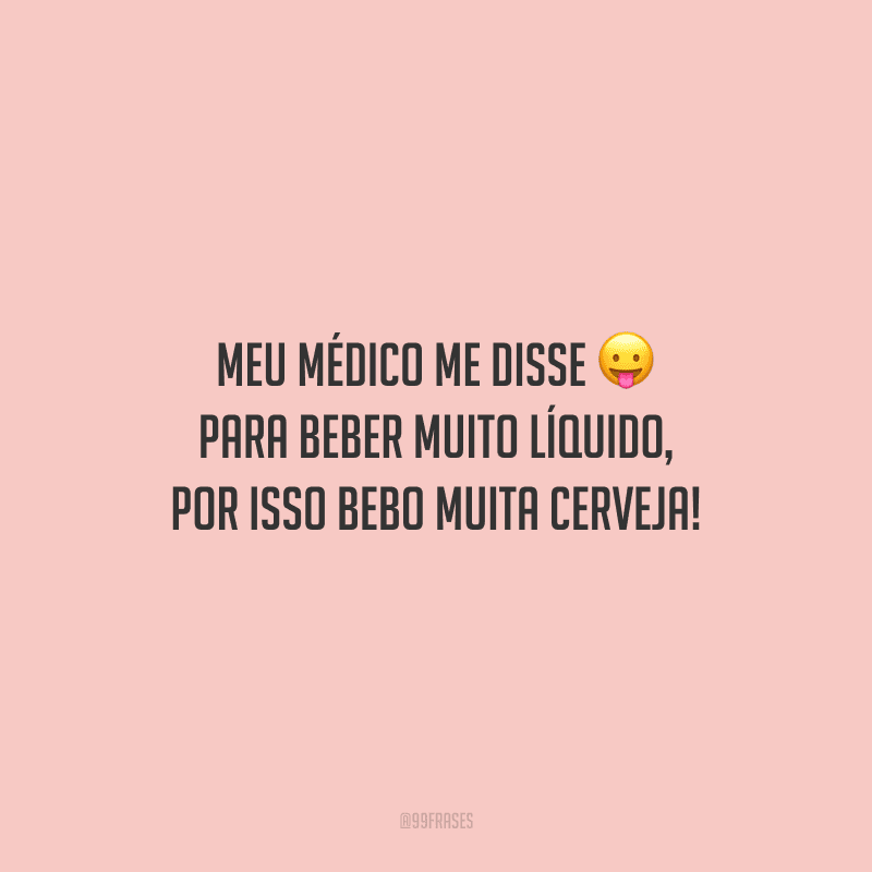 Meu médico me disse para beber muito líquido, por isso bebo muita cerveja!