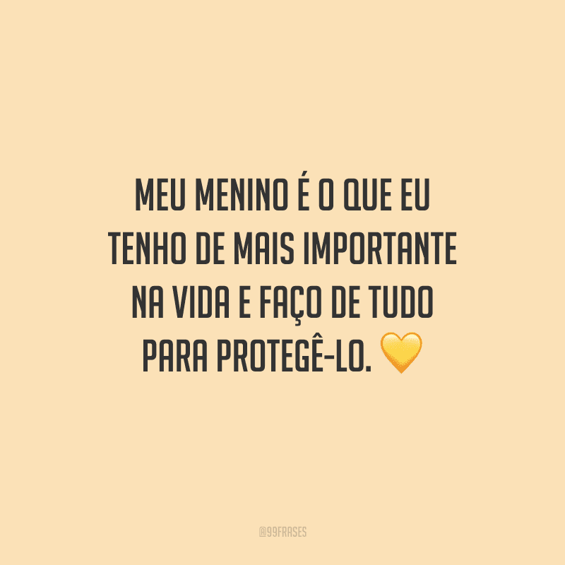 Meu menino é o que eu tenho de mais importante na vida e faço de tudo para protegê-lo. 