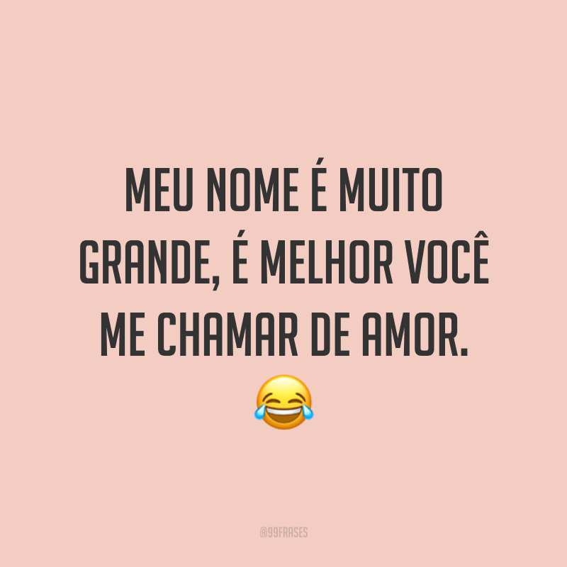 Meu nome é muito grande, é melhor você me chamar de amor. ?