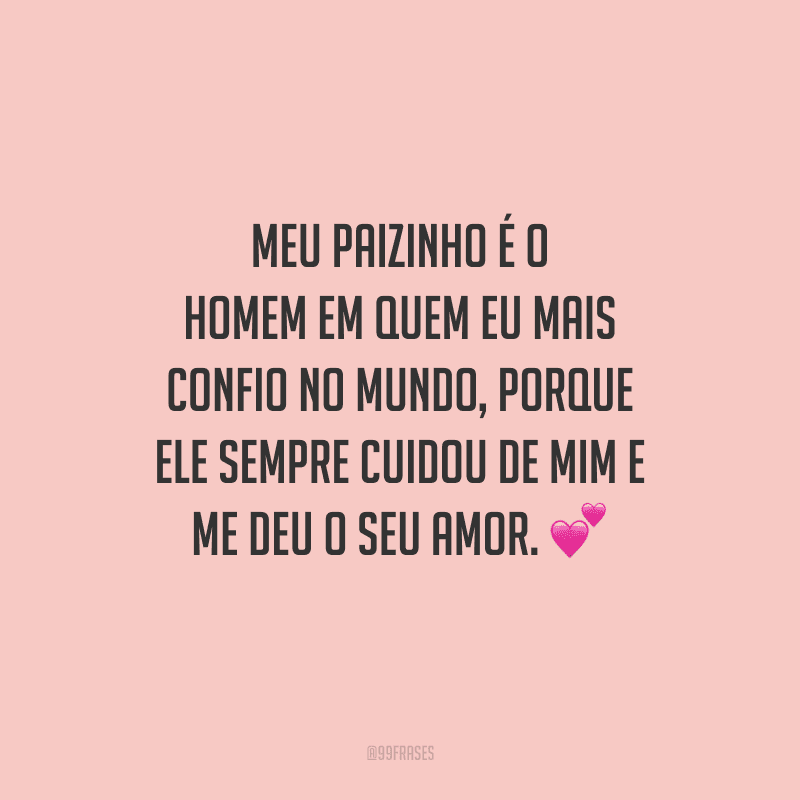 Meu paizinho é o homem em quem eu mais confio no mundo, porque ele sempre cuidou de mim e me deu o seu amor.