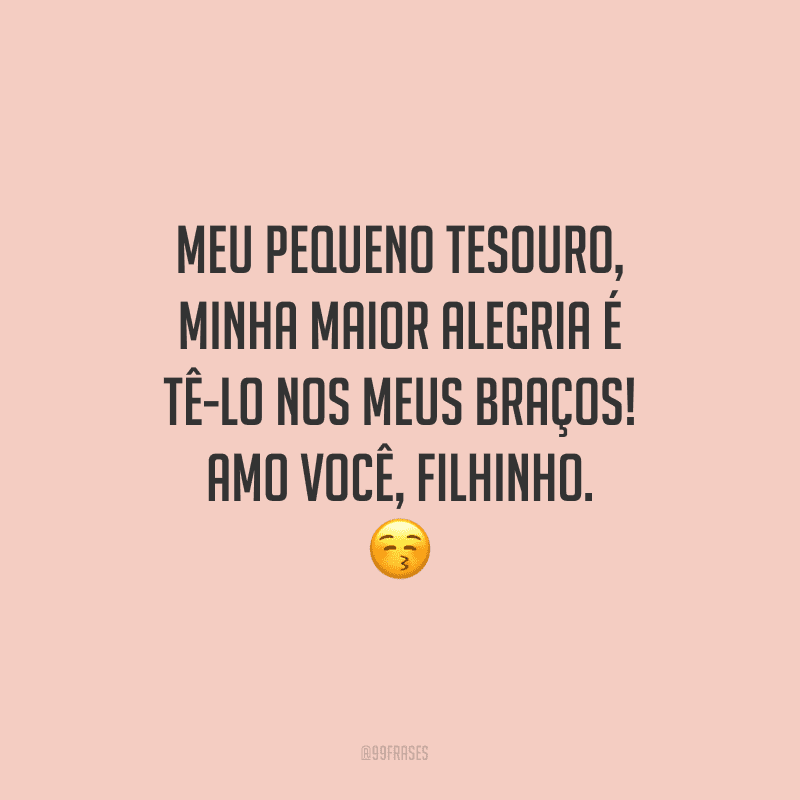 Meu pequeno tesouro, minha maior alegria é tê-lo nos meus braços! Amo você, filhinho.