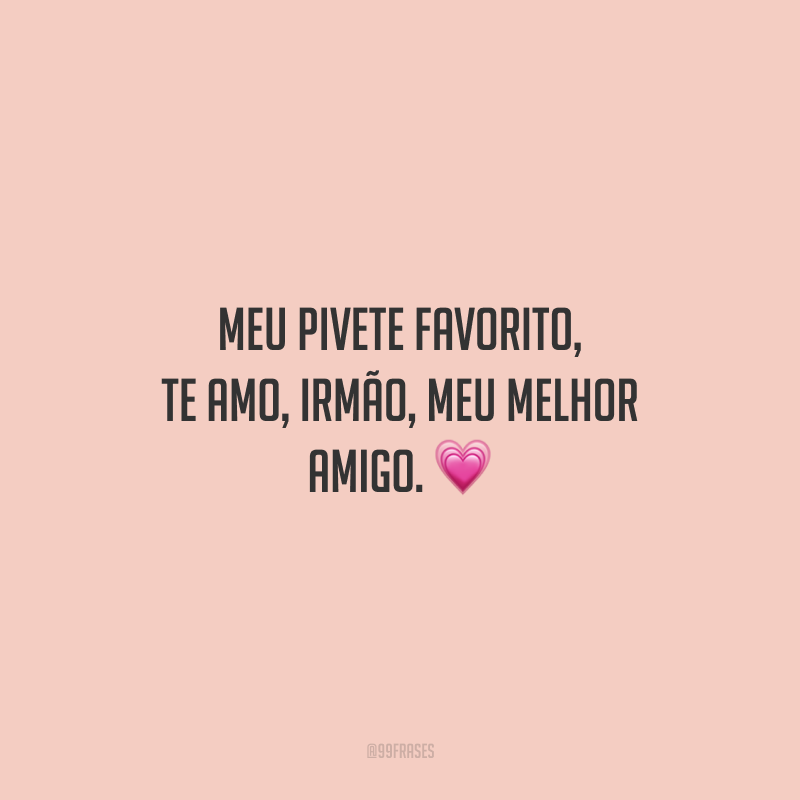 Meu pivete favorito, te amo, irmão, meu melhor amigo.