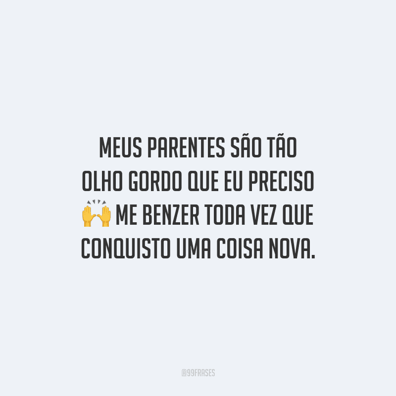Meus parentes são tão olho gordo que eu preciso me benzer toda vez que conquisto uma coisa nova.