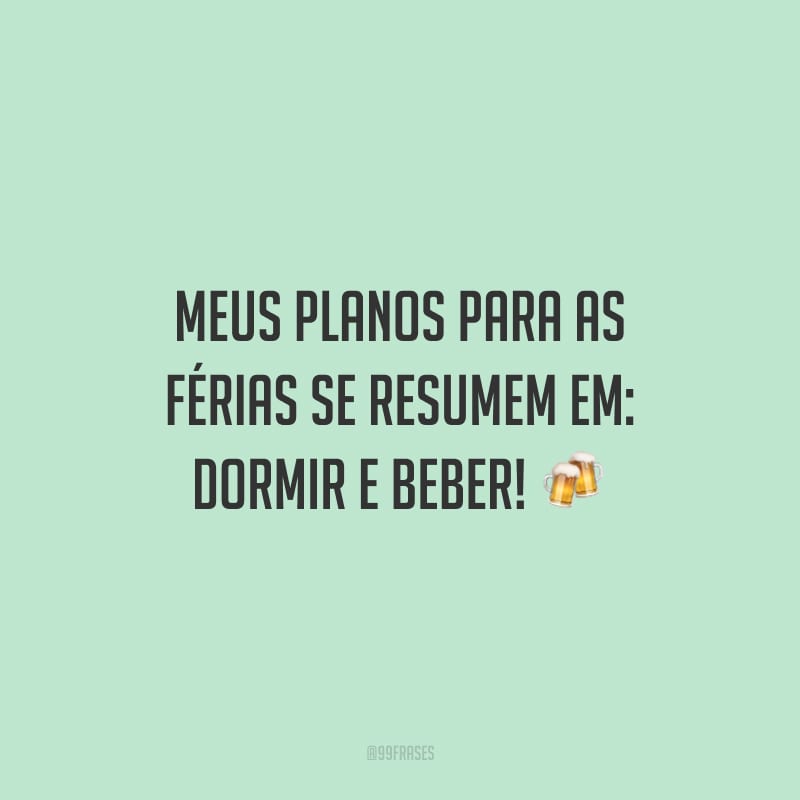 Meus planos para as férias se resumem em: dormir e beber!