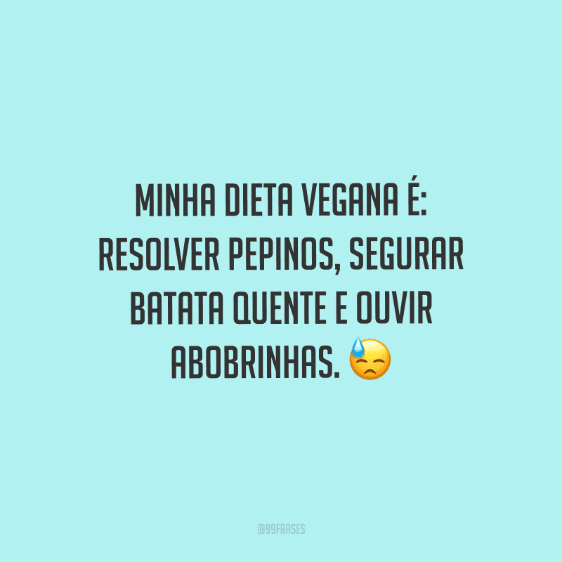Minha dieta vegana é: resolver pepinos, segurar batata quente e ouvir abobrinhas.