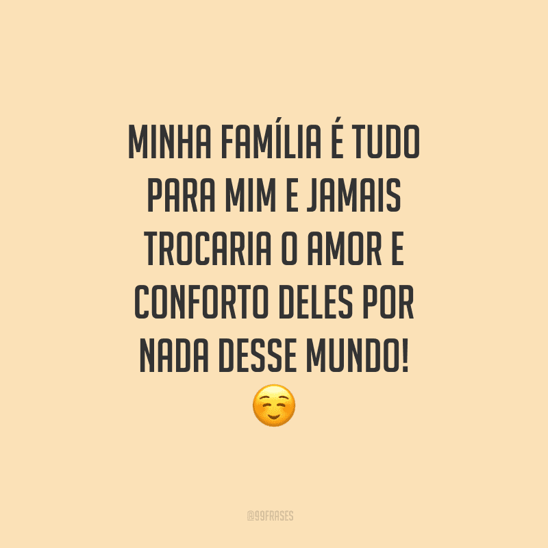 Minha família é tudo para mim e jamais trocaria o amor e conforto deles por nada desse mundo!