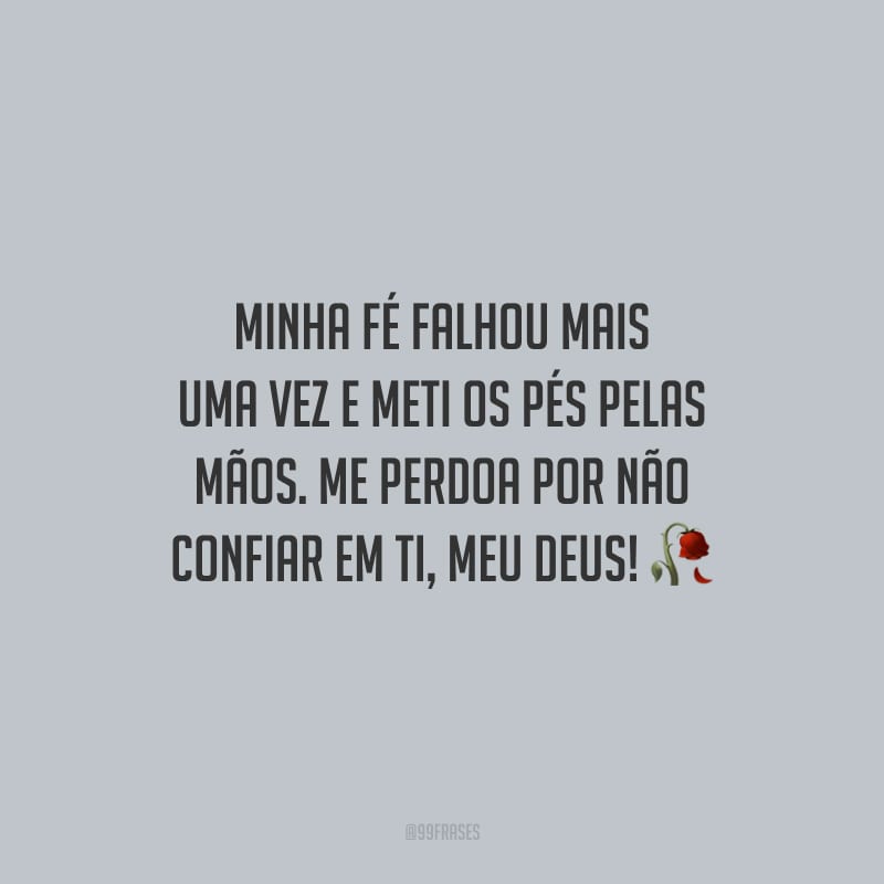 Minha fé falhou mais uma vez e meti os pés pelas mãos. Me perdoa por não confiar em Ti, meu Deus!