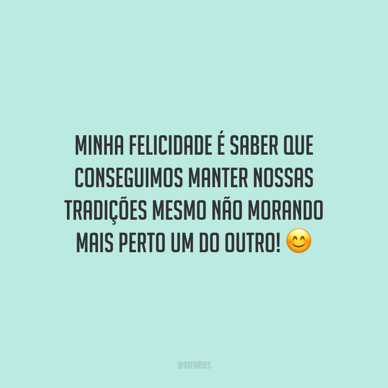 Minha felicidade é saber que conseguimos manter nossas tradições mesmo não morando mais perto um do outro!