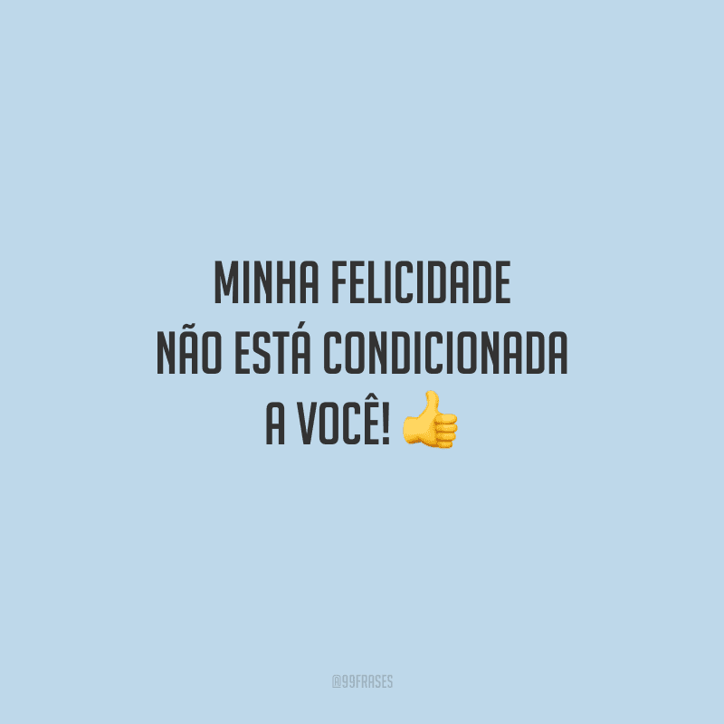 Minha felicidade não está condicionada a você!
