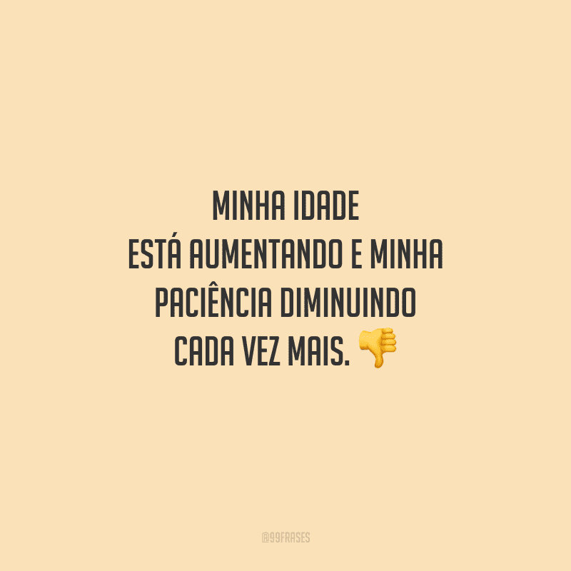Minha idade está aumentando e minha paciência diminuindo cada vez mais. 
