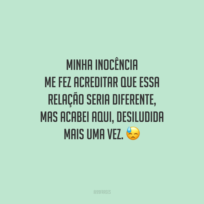 Minha inocência me fez acreditar que essa relação seria diferente, mas acabei aqui, desiludida mais uma vez. 