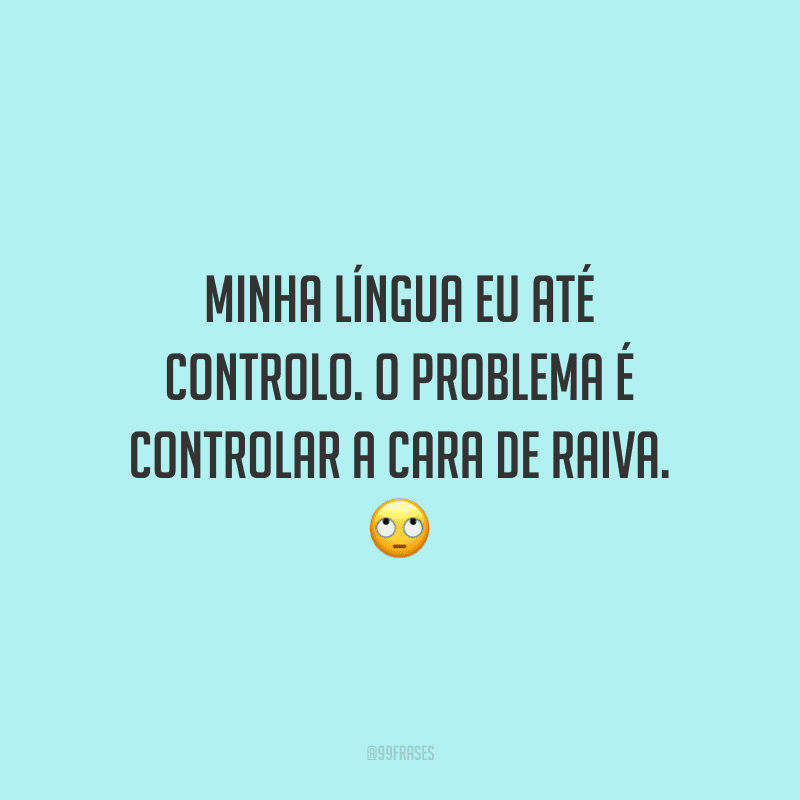 Minha língua eu até controlo. O problema é controlar a cara de raiva. 