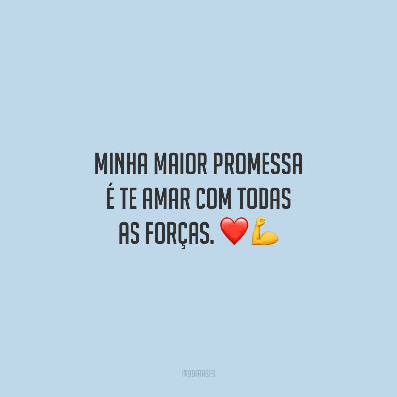 Minha maior promessa é te amar com todas as forças.