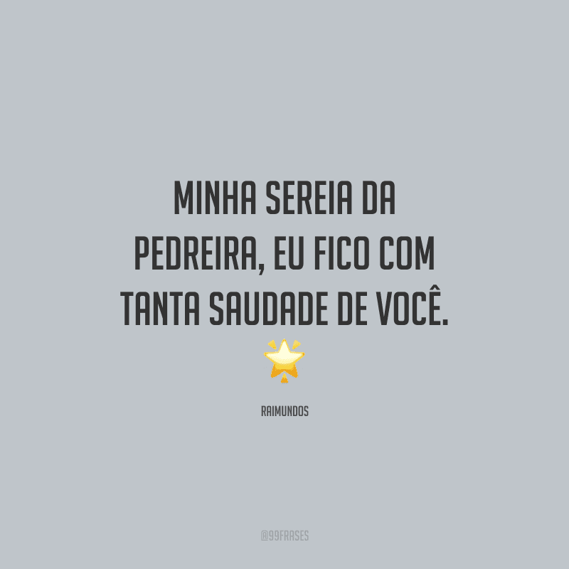 Minha sereia da pedreira, eu fico com tanta saudade de você.