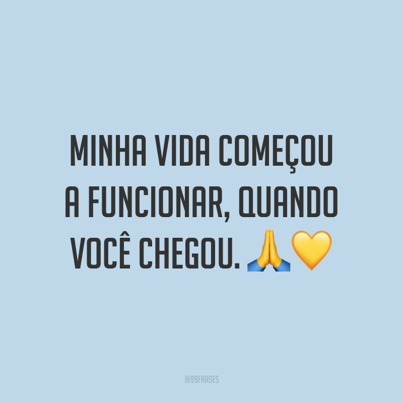 Minha vida começou a funcionar, quando você chegou. ??