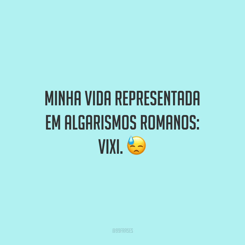Minha vida representada em algarismos romanos: VIXI. 