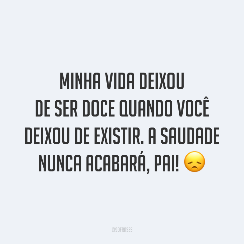 Minha vida deixou de ser doce quando você deixou de existir. A saudade nunca acabará, pai! 😞