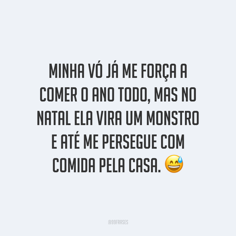Minha vó já me força a comer o ano todo, mas no Natal ela vira um monstro e até me persegue com comida pela casa.