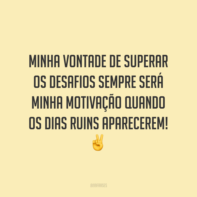 Minha vontade de superar os desafios sempre será minha motivação quando os dias ruins aparecerem!