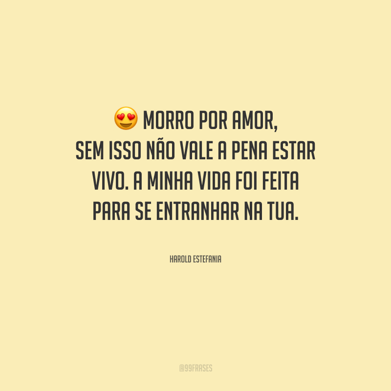 Morro por amor, sem isso não vale a pena estar vivo. A minha vida foi feita para se entranhar na tua.