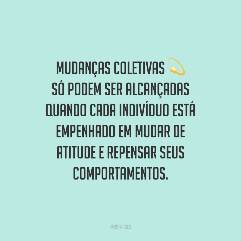 Mudanças coletivas só podem ser alcançadas quando cada indivíduo está empenhado em mudar de atitude e repensar seus comportamentos.