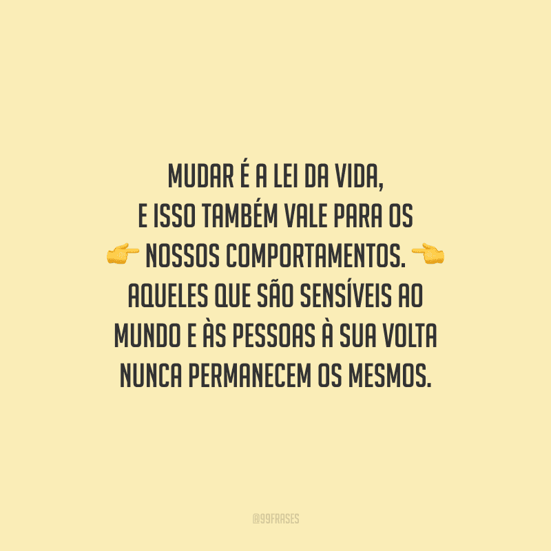 Mudar é a lei da vida, e isso também vale para os nossos comportamentos. Aqueles que são sensíveis ao mundo e às pessoas à sua volta nunca permanecem os mesmos.