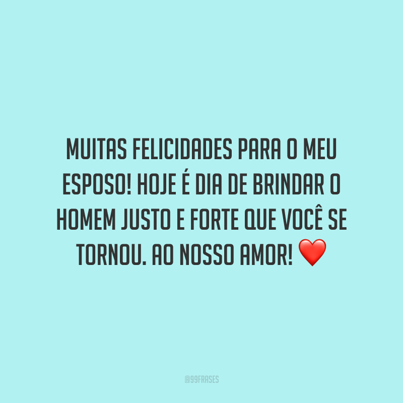 Muitas felicidades para o meu esposo! Hoje é dia de brindar o homem justo e forte que você se tornou. Ao nosso amor! 